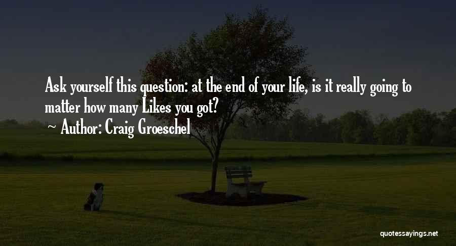 Craig Groeschel Quotes: Ask Yourself This Question: At The End Of Your Life, Is It Really Going To Matter How Many Likes You