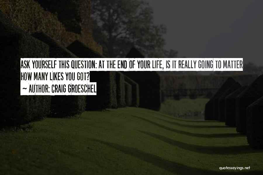 Craig Groeschel Quotes: Ask Yourself This Question: At The End Of Your Life, Is It Really Going To Matter How Many Likes You