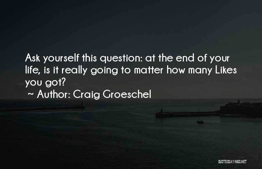 Craig Groeschel Quotes: Ask Yourself This Question: At The End Of Your Life, Is It Really Going To Matter How Many Likes You