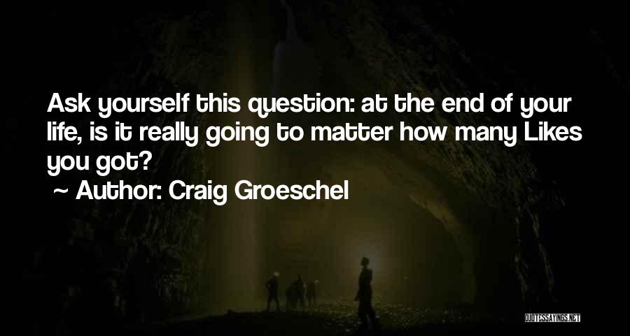 Craig Groeschel Quotes: Ask Yourself This Question: At The End Of Your Life, Is It Really Going To Matter How Many Likes You