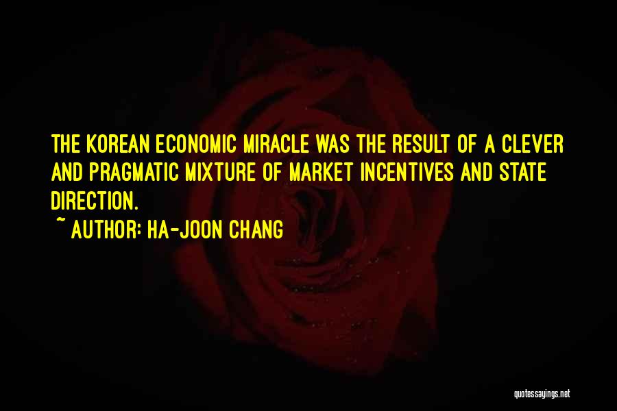 Ha-Joon Chang Quotes: The Korean Economic Miracle Was The Result Of A Clever And Pragmatic Mixture Of Market Incentives And State Direction.