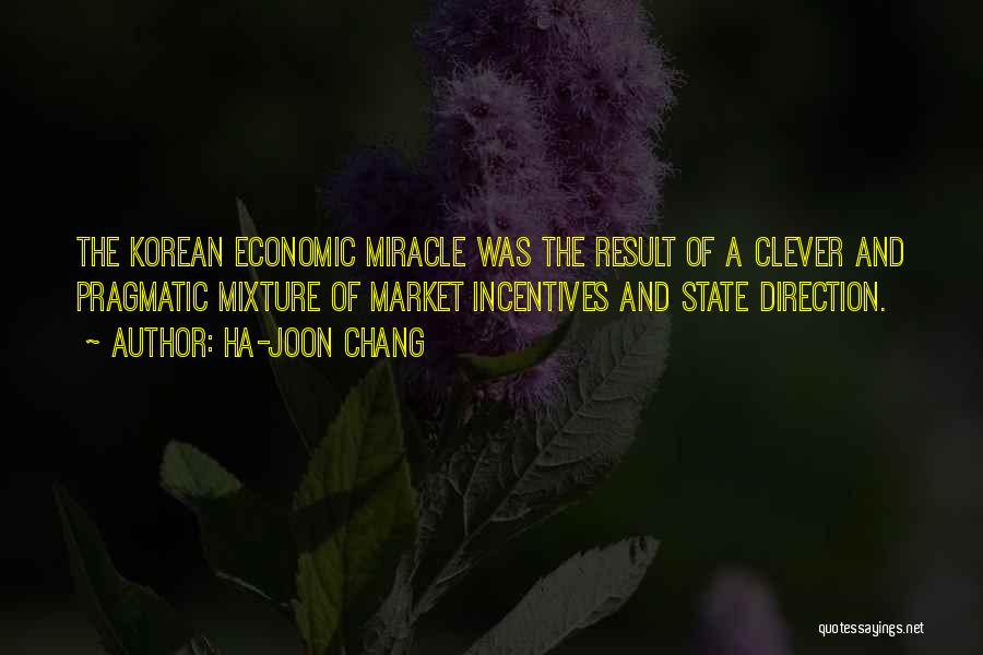 Ha-Joon Chang Quotes: The Korean Economic Miracle Was The Result Of A Clever And Pragmatic Mixture Of Market Incentives And State Direction.