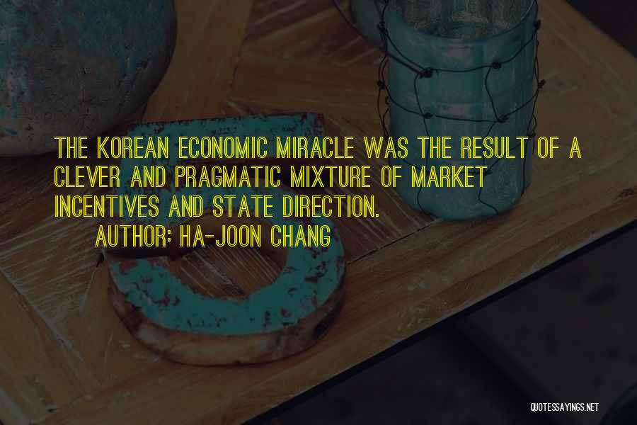 Ha-Joon Chang Quotes: The Korean Economic Miracle Was The Result Of A Clever And Pragmatic Mixture Of Market Incentives And State Direction.