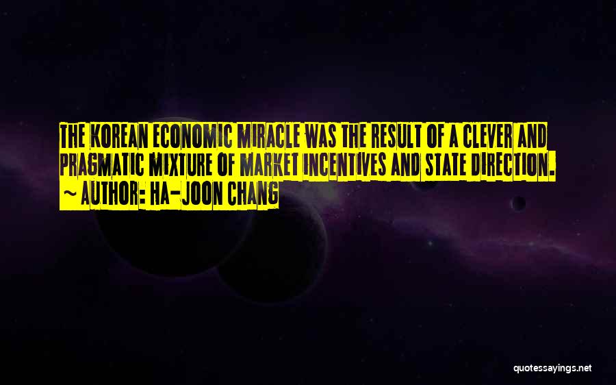 Ha-Joon Chang Quotes: The Korean Economic Miracle Was The Result Of A Clever And Pragmatic Mixture Of Market Incentives And State Direction.