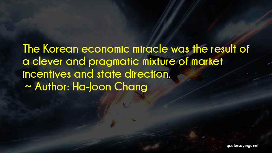 Ha-Joon Chang Quotes: The Korean Economic Miracle Was The Result Of A Clever And Pragmatic Mixture Of Market Incentives And State Direction.
