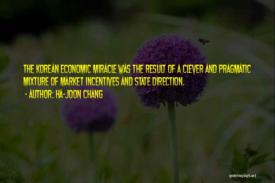 Ha-Joon Chang Quotes: The Korean Economic Miracle Was The Result Of A Clever And Pragmatic Mixture Of Market Incentives And State Direction.