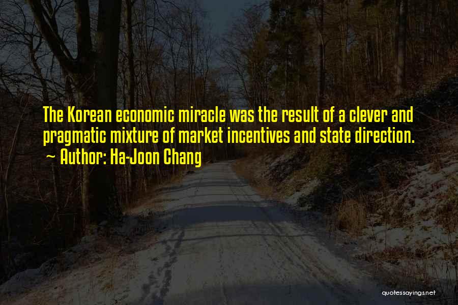 Ha-Joon Chang Quotes: The Korean Economic Miracle Was The Result Of A Clever And Pragmatic Mixture Of Market Incentives And State Direction.