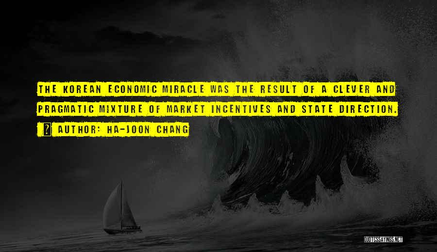 Ha-Joon Chang Quotes: The Korean Economic Miracle Was The Result Of A Clever And Pragmatic Mixture Of Market Incentives And State Direction.