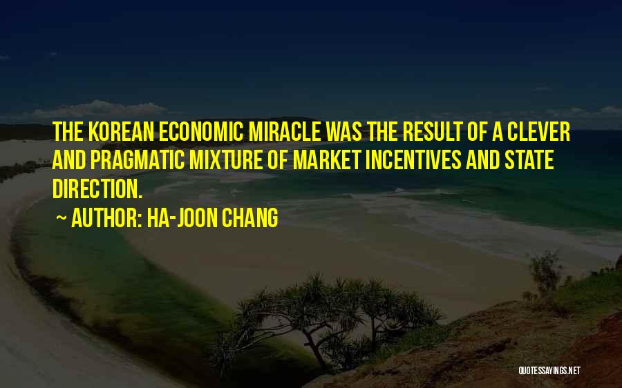 Ha-Joon Chang Quotes: The Korean Economic Miracle Was The Result Of A Clever And Pragmatic Mixture Of Market Incentives And State Direction.