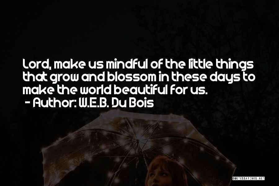W.E.B. Du Bois Quotes: Lord, Make Us Mindful Of The Little Things That Grow And Blossom In These Days To Make The World Beautiful