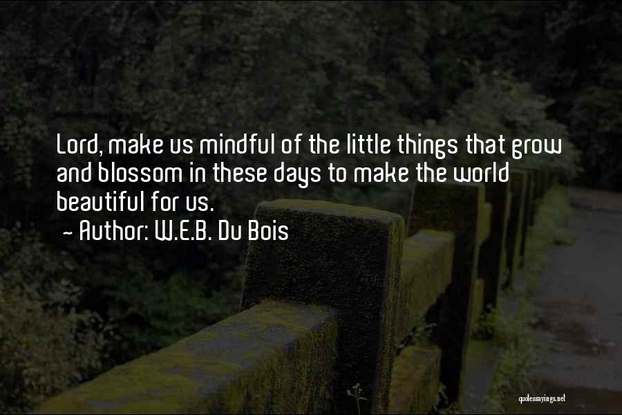 W.E.B. Du Bois Quotes: Lord, Make Us Mindful Of The Little Things That Grow And Blossom In These Days To Make The World Beautiful