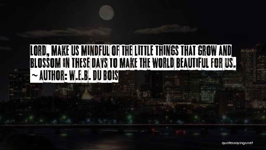 W.E.B. Du Bois Quotes: Lord, Make Us Mindful Of The Little Things That Grow And Blossom In These Days To Make The World Beautiful
