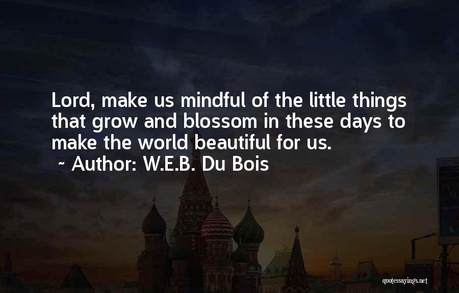 W.E.B. Du Bois Quotes: Lord, Make Us Mindful Of The Little Things That Grow And Blossom In These Days To Make The World Beautiful