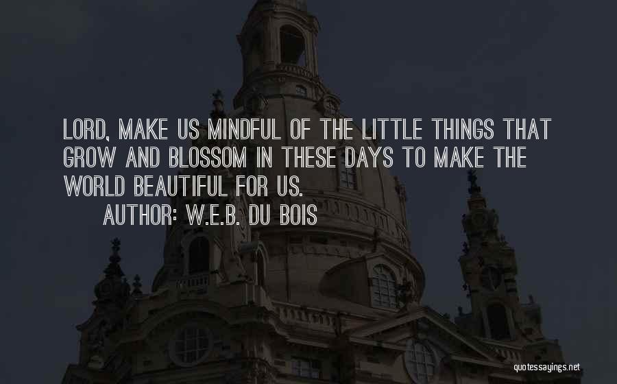 W.E.B. Du Bois Quotes: Lord, Make Us Mindful Of The Little Things That Grow And Blossom In These Days To Make The World Beautiful