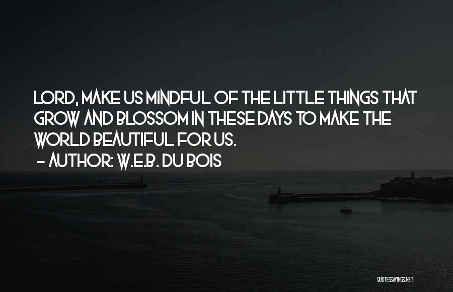 W.E.B. Du Bois Quotes: Lord, Make Us Mindful Of The Little Things That Grow And Blossom In These Days To Make The World Beautiful