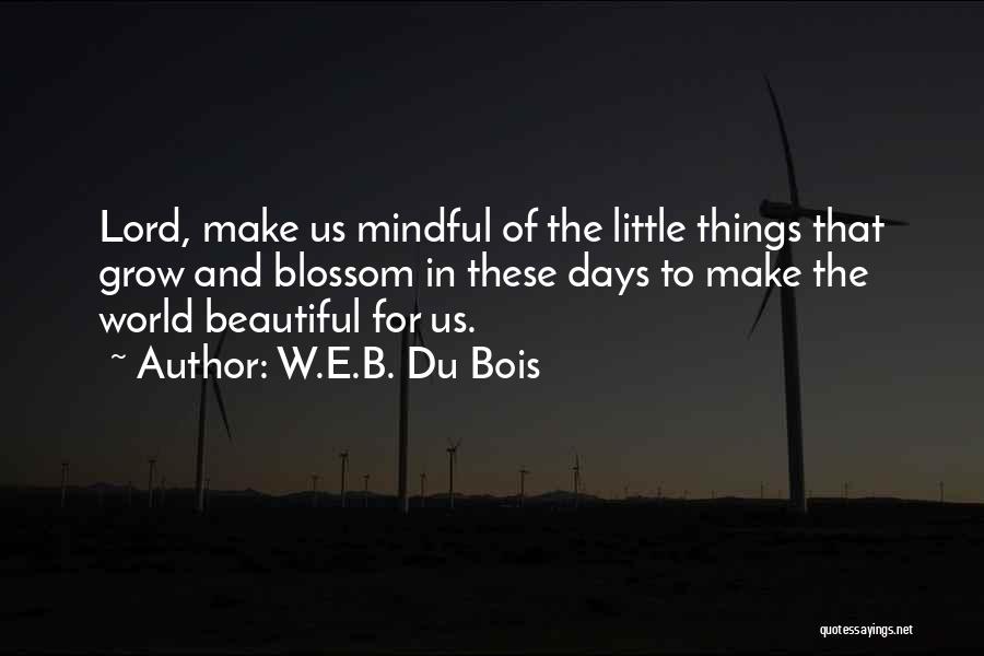 W.E.B. Du Bois Quotes: Lord, Make Us Mindful Of The Little Things That Grow And Blossom In These Days To Make The World Beautiful