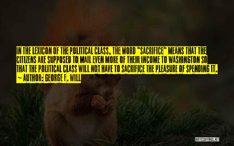 George F. Will Quotes: In The Lexicon Of The Political Class, The Word Sacrifice Means That The Citizens Are Supposed To Mail Even More