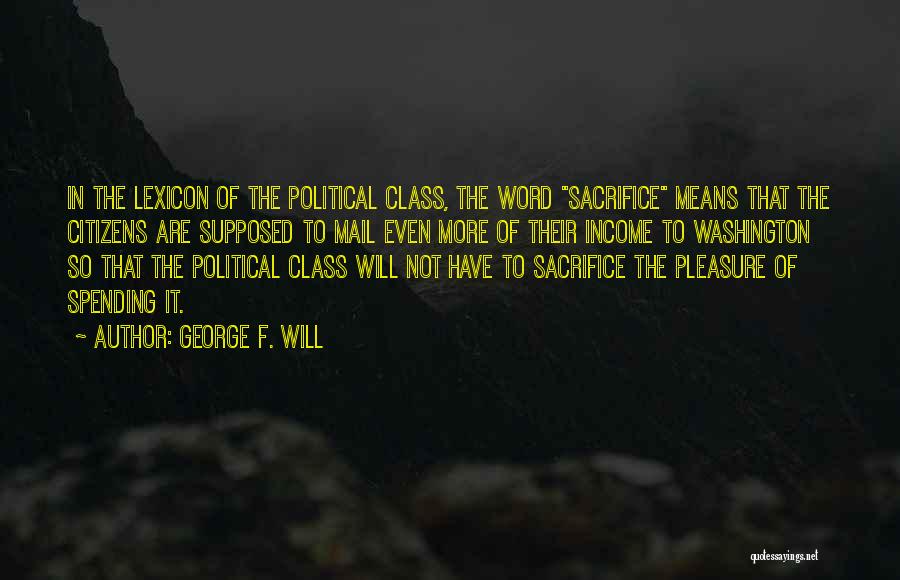 George F. Will Quotes: In The Lexicon Of The Political Class, The Word Sacrifice Means That The Citizens Are Supposed To Mail Even More