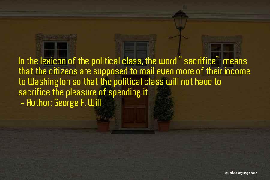 George F. Will Quotes: In The Lexicon Of The Political Class, The Word Sacrifice Means That The Citizens Are Supposed To Mail Even More