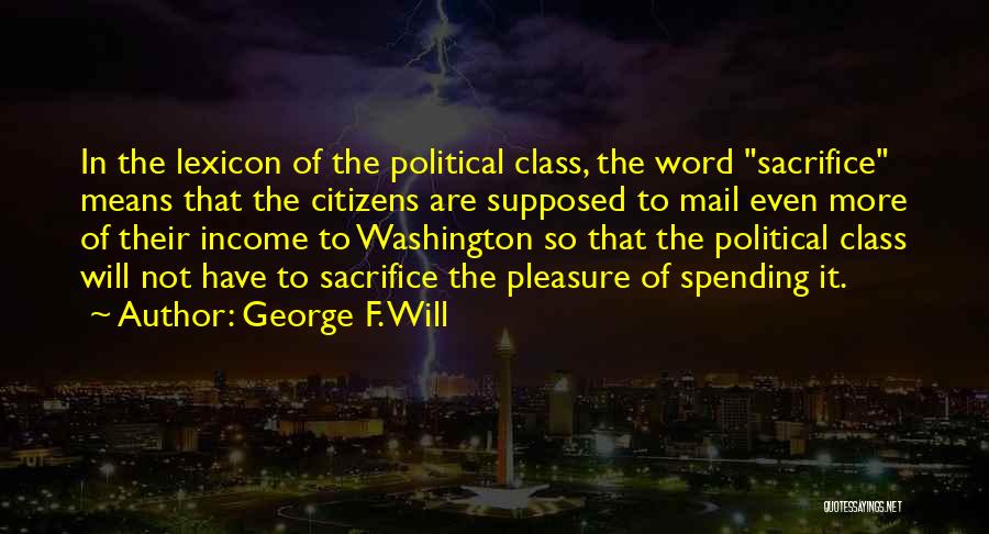 George F. Will Quotes: In The Lexicon Of The Political Class, The Word Sacrifice Means That The Citizens Are Supposed To Mail Even More