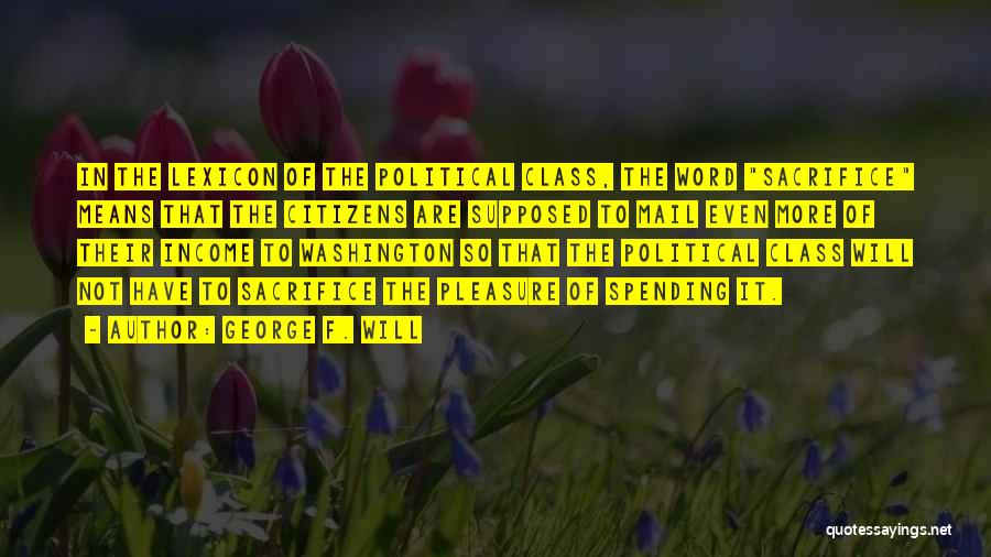 George F. Will Quotes: In The Lexicon Of The Political Class, The Word Sacrifice Means That The Citizens Are Supposed To Mail Even More