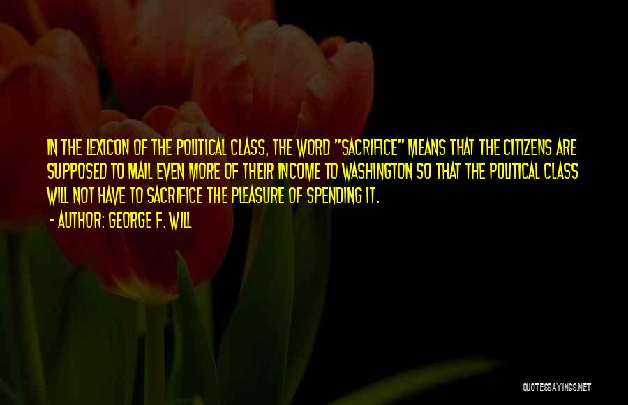 George F. Will Quotes: In The Lexicon Of The Political Class, The Word Sacrifice Means That The Citizens Are Supposed To Mail Even More