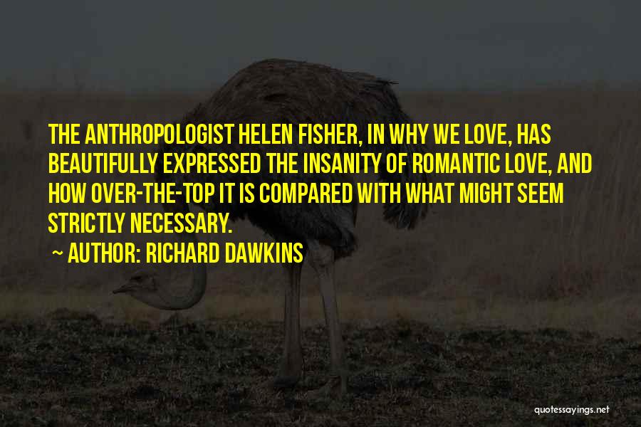 Richard Dawkins Quotes: The Anthropologist Helen Fisher, In Why We Love, Has Beautifully Expressed The Insanity Of Romantic Love, And How Over-the-top It