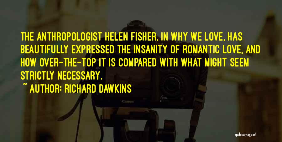 Richard Dawkins Quotes: The Anthropologist Helen Fisher, In Why We Love, Has Beautifully Expressed The Insanity Of Romantic Love, And How Over-the-top It