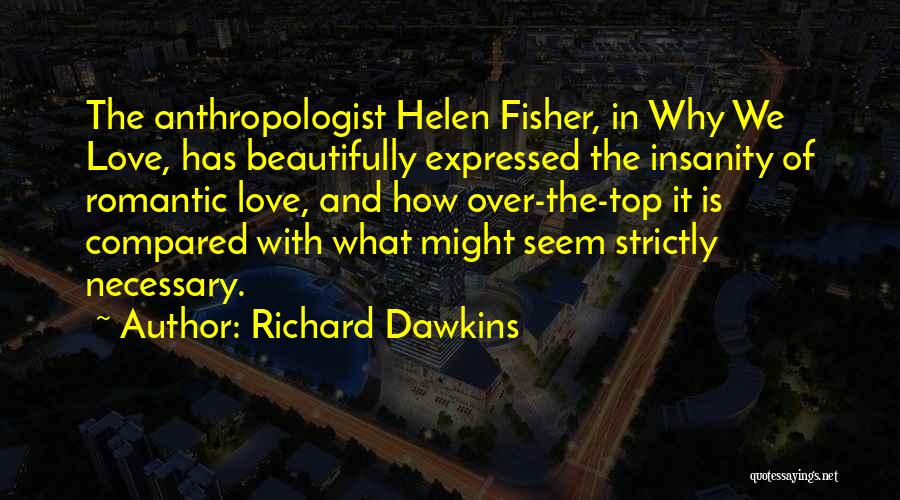 Richard Dawkins Quotes: The Anthropologist Helen Fisher, In Why We Love, Has Beautifully Expressed The Insanity Of Romantic Love, And How Over-the-top It