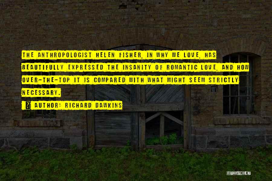 Richard Dawkins Quotes: The Anthropologist Helen Fisher, In Why We Love, Has Beautifully Expressed The Insanity Of Romantic Love, And How Over-the-top It
