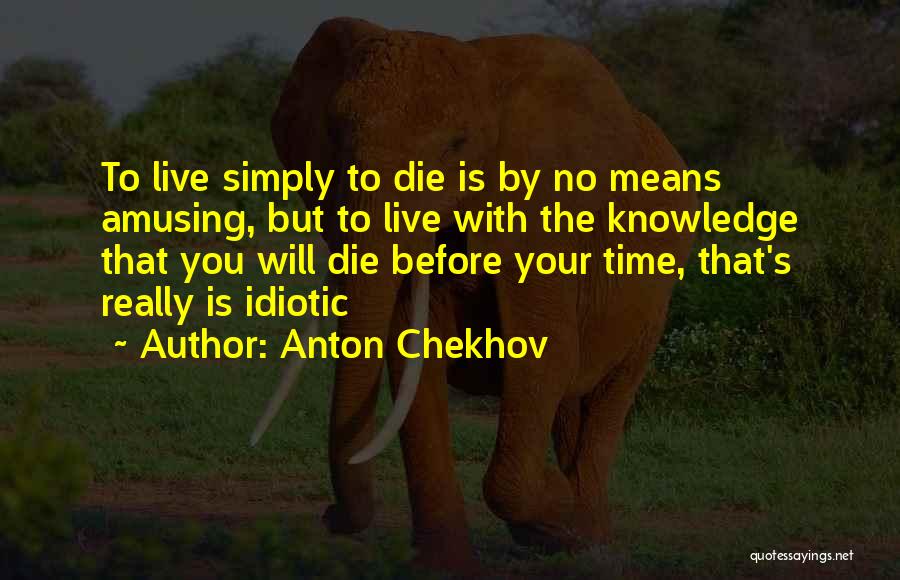 Anton Chekhov Quotes: To Live Simply To Die Is By No Means Amusing, But To Live With The Knowledge That You Will Die