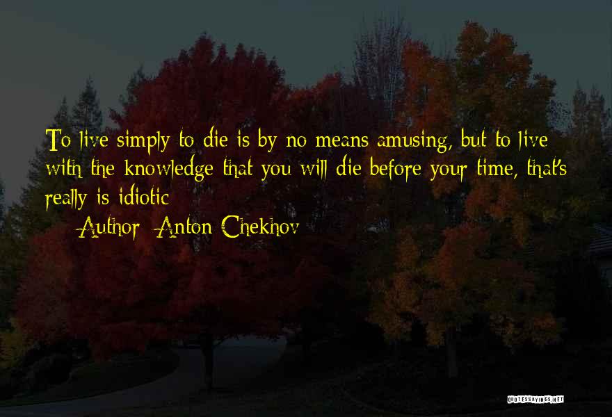 Anton Chekhov Quotes: To Live Simply To Die Is By No Means Amusing, But To Live With The Knowledge That You Will Die