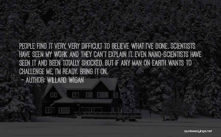 Willard Wigan Quotes: People Find It Very, Very Difficult To Believe What I've Done. Scientists Have Seen My Work And They Can't Explain