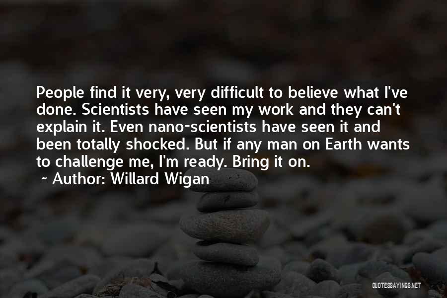 Willard Wigan Quotes: People Find It Very, Very Difficult To Believe What I've Done. Scientists Have Seen My Work And They Can't Explain