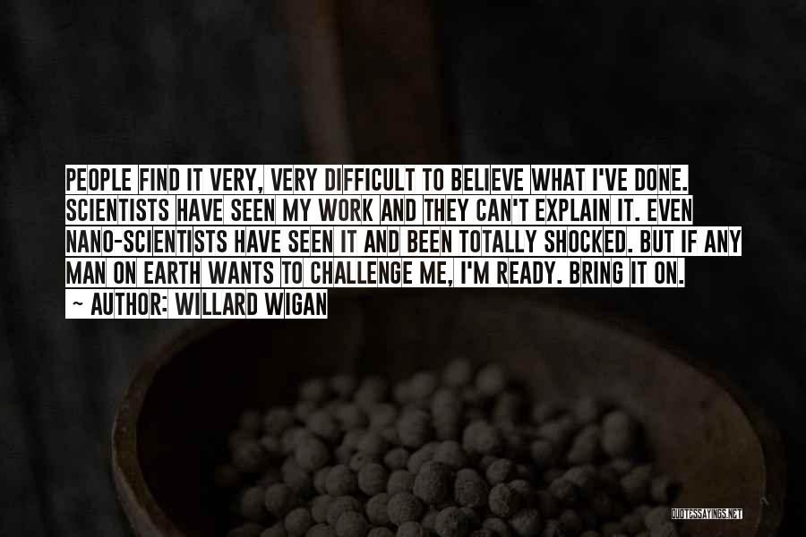 Willard Wigan Quotes: People Find It Very, Very Difficult To Believe What I've Done. Scientists Have Seen My Work And They Can't Explain