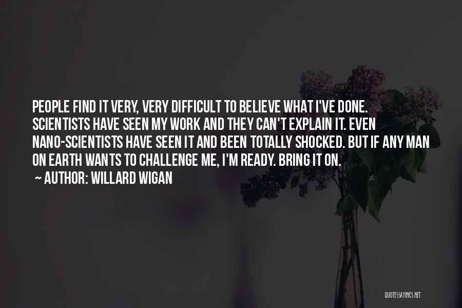 Willard Wigan Quotes: People Find It Very, Very Difficult To Believe What I've Done. Scientists Have Seen My Work And They Can't Explain