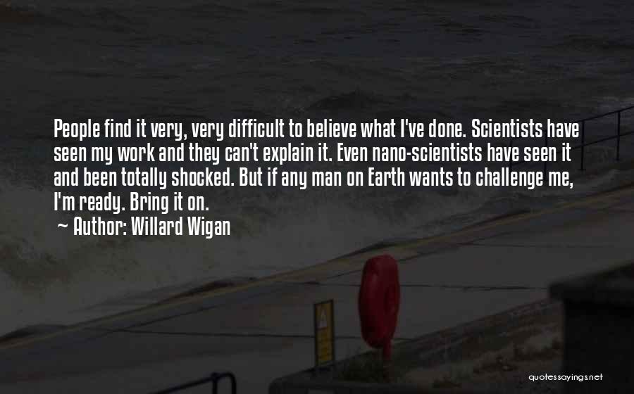 Willard Wigan Quotes: People Find It Very, Very Difficult To Believe What I've Done. Scientists Have Seen My Work And They Can't Explain