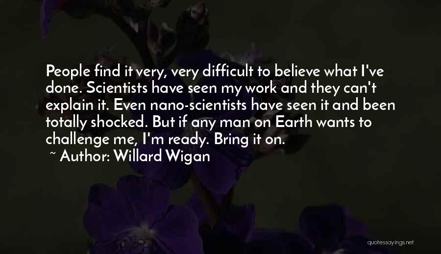 Willard Wigan Quotes: People Find It Very, Very Difficult To Believe What I've Done. Scientists Have Seen My Work And They Can't Explain