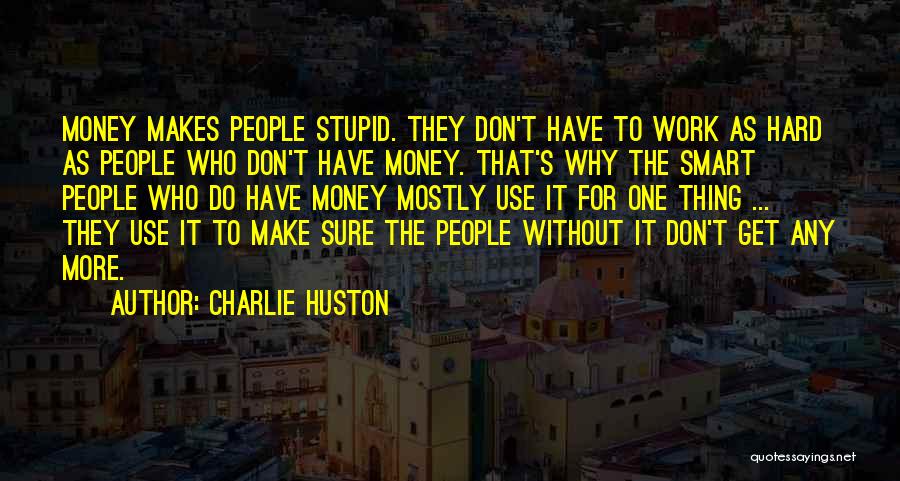 Charlie Huston Quotes: Money Makes People Stupid. They Don't Have To Work As Hard As People Who Don't Have Money. That's Why The