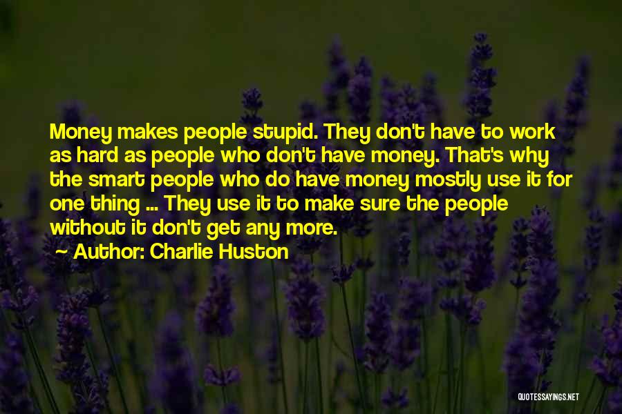 Charlie Huston Quotes: Money Makes People Stupid. They Don't Have To Work As Hard As People Who Don't Have Money. That's Why The