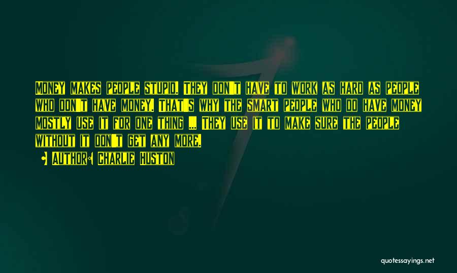 Charlie Huston Quotes: Money Makes People Stupid. They Don't Have To Work As Hard As People Who Don't Have Money. That's Why The