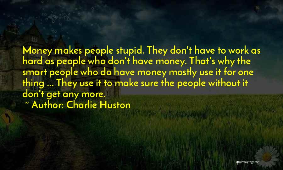 Charlie Huston Quotes: Money Makes People Stupid. They Don't Have To Work As Hard As People Who Don't Have Money. That's Why The