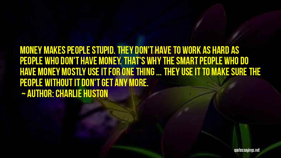 Charlie Huston Quotes: Money Makes People Stupid. They Don't Have To Work As Hard As People Who Don't Have Money. That's Why The