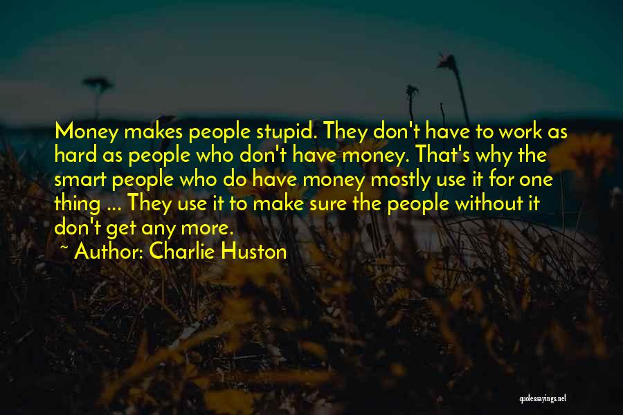 Charlie Huston Quotes: Money Makes People Stupid. They Don't Have To Work As Hard As People Who Don't Have Money. That's Why The