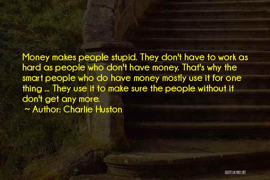 Charlie Huston Quotes: Money Makes People Stupid. They Don't Have To Work As Hard As People Who Don't Have Money. That's Why The