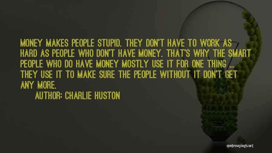 Charlie Huston Quotes: Money Makes People Stupid. They Don't Have To Work As Hard As People Who Don't Have Money. That's Why The