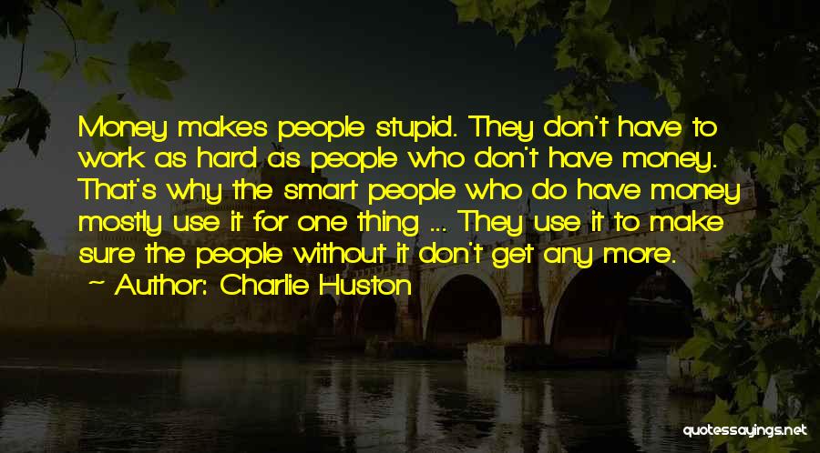 Charlie Huston Quotes: Money Makes People Stupid. They Don't Have To Work As Hard As People Who Don't Have Money. That's Why The