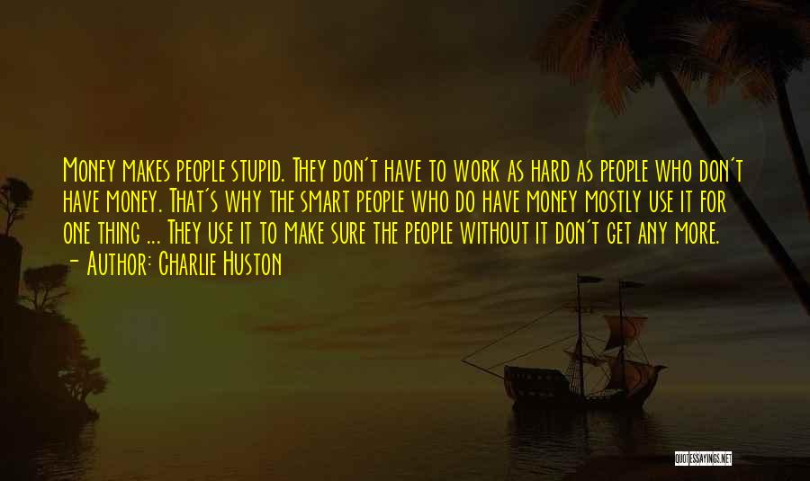 Charlie Huston Quotes: Money Makes People Stupid. They Don't Have To Work As Hard As People Who Don't Have Money. That's Why The