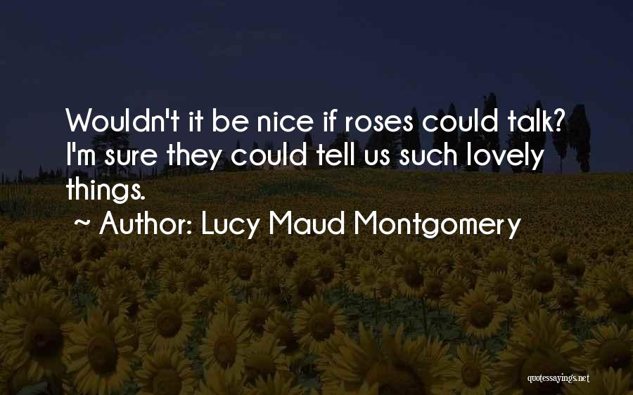 Lucy Maud Montgomery Quotes: Wouldn't It Be Nice If Roses Could Talk? I'm Sure They Could Tell Us Such Lovely Things.