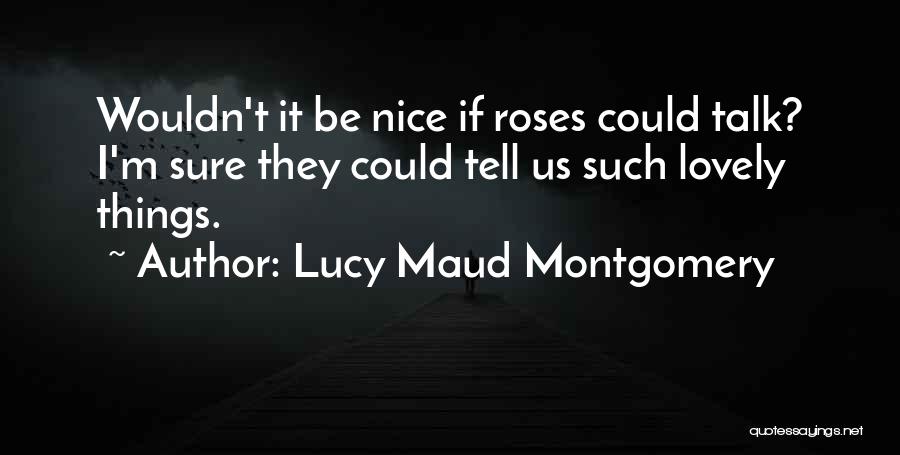 Lucy Maud Montgomery Quotes: Wouldn't It Be Nice If Roses Could Talk? I'm Sure They Could Tell Us Such Lovely Things.